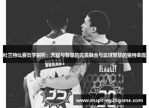 杜兰特比赛哲学剖析：天赋与智慧的完美融合与篮球智慧的独特表现
