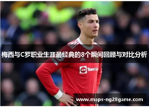 梅西与C罗职业生涯最经典的8个瞬间回顾与对比分析