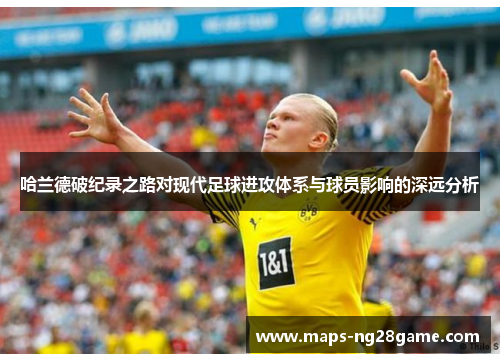 哈兰德破纪录之路对现代足球进攻体系与球员影响的深远分析