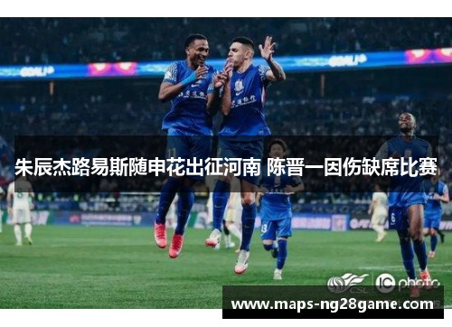 朱辰杰路易斯随申花出征河南 陈晋一因伤缺席比赛