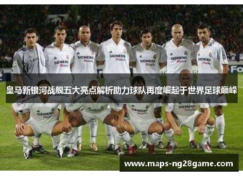 皇马新银河战舰五大亮点解析助力球队再度崛起于世界足球巅峰
