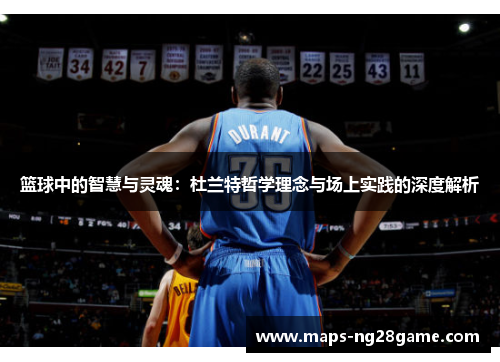 篮球中的智慧与灵魂：杜兰特哲学理念与场上实践的深度解析