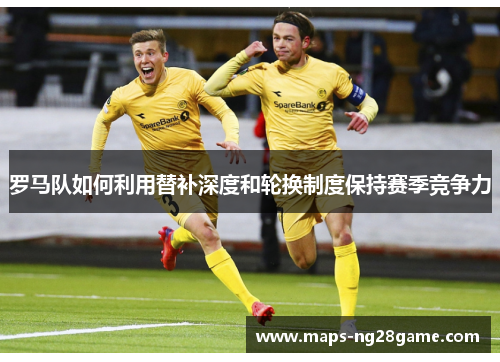 罗马队如何利用替补深度和轮换制度保持赛季竞争力