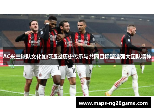 AC米兰球队文化如何通过历史传承与共同目标塑造强大团队精神