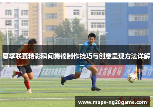 夏季联赛精彩瞬间集锦制作技巧与创意呈现方法详解