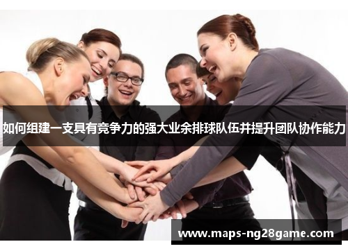 如何组建一支具有竞争力的强大业余排球队伍并提升团队协作能力