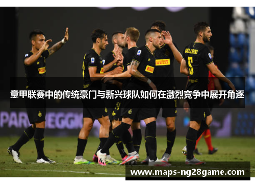 意甲联赛中的传统豪门与新兴球队如何在激烈竞争中展开角逐