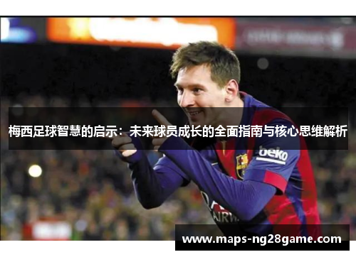 梅西足球智慧的启示：未来球员成长的全面指南与核心思维解析