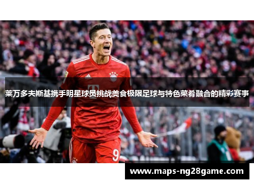 莱万多夫斯基携手明星球员挑战美食极限足球与特色菜肴融合的精彩赛事