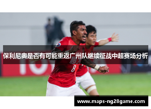 保利尼奥是否有可能重返广州队继续征战中超赛场分析
