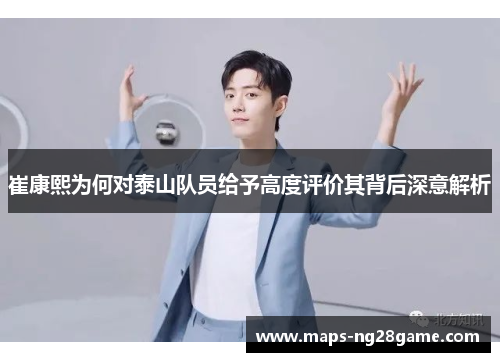 崔康熙为何对泰山队员给予高度评价其背后深意解析