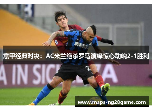 意甲经典对决：AC米兰绝杀罗马演绎惊心动魄2-1胜利