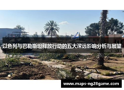 以色列与巴勒斯坦释放行动的五大深远影响分析与展望