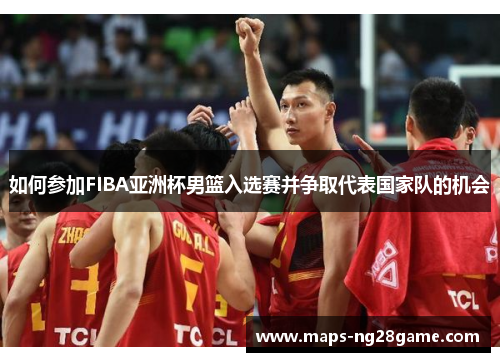 如何参加FIBA亚洲杯男篮入选赛并争取代表国家队的机会
