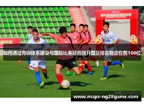 如何通过青训体系建设与国际比赛经验提升国足排名稳定在前100位