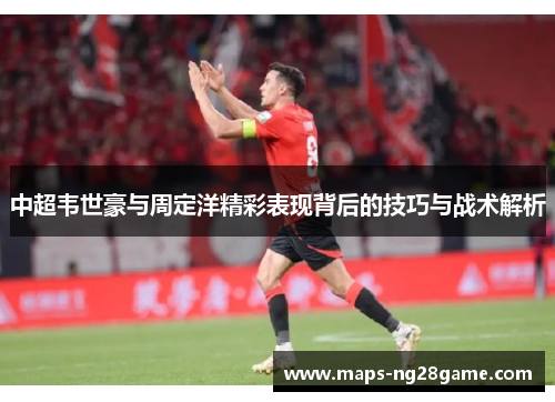 中超韦世豪与周定洋精彩表现背后的技巧与战术解析