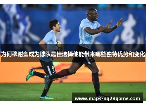 为何穆谢奎成为球队最佳选择他能带来哪些独特优势和变化