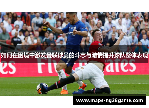 如何在困境中激发曼联球员的斗志与激情提升球队整体表现