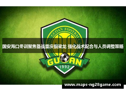 国安海口冬训聚焦备战重庆铜梁龙 强化战术配合与人员调整策略