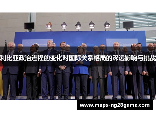 利比亚政治进程的变化对国际关系格局的深远影响与挑战