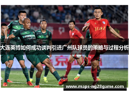 大连英博如何成功谈判引进广州队球员的策略与过程分析