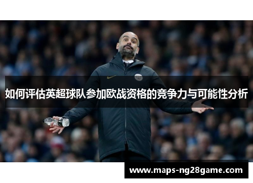 如何评估英超球队参加欧战资格的竞争力与可能性分析