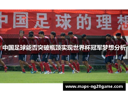 中国足球能否突破瓶颈实现世界杯冠军梦想分析
