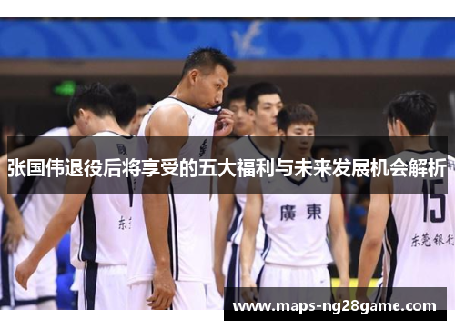 张国伟退役后将享受的五大福利与未来发展机会解析