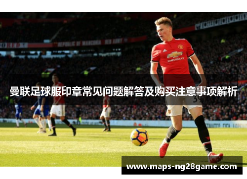 曼联足球服印章常见问题解答及购买注意事项解析