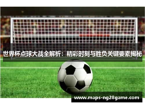世界杯点球大战全解析：精彩时刻与胜负关键要素揭秘