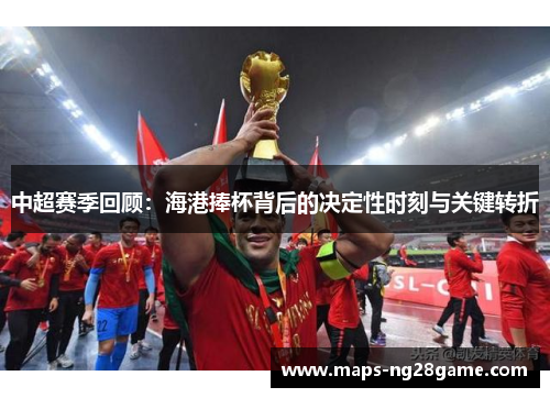 中超赛季回顾：海港捧杯背后的决定性时刻与关键转折