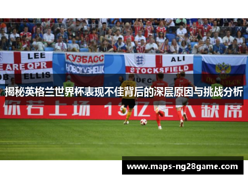 揭秘英格兰世界杯表现不佳背后的深层原因与挑战分析