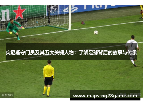 突尼斯守门员及其五大关键人物：了解足球背后的故事与传承