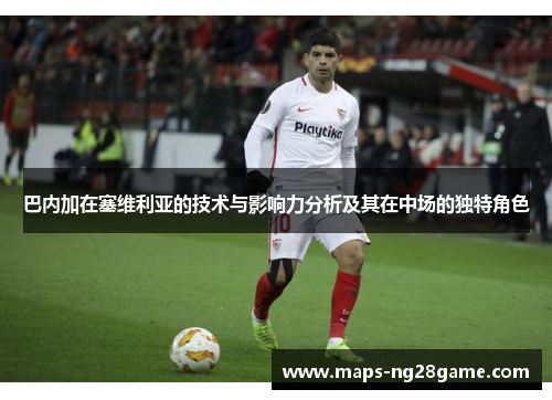 巴内加在塞维利亚的技术与影响力分析及其在中场的独特角色