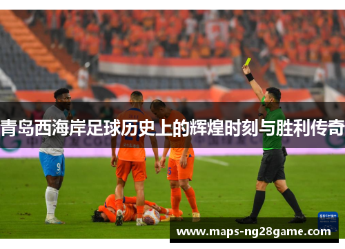 青岛西海岸足球历史上的辉煌时刻与胜利传奇 青岛西海岸足球历史上的辉煌时刻与胜利传奇