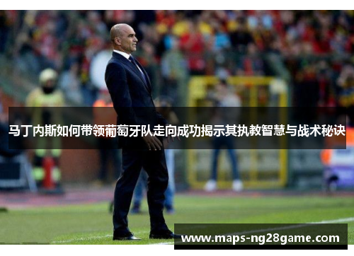 马丁内斯如何带领葡萄牙队走向成功揭示其执教智慧与战术秘诀