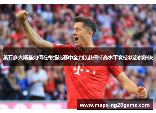 莱万多夫斯基如何在每场比赛中全力以赴保持高水平竞技状态的秘诀