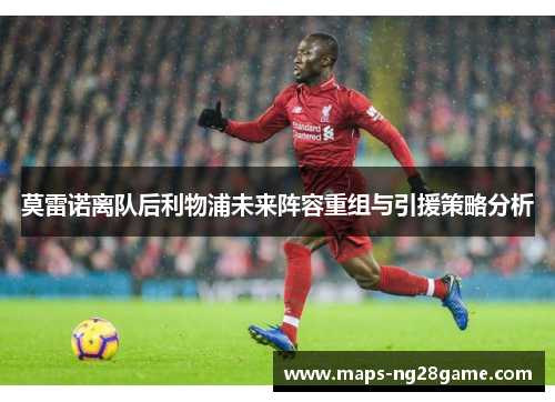 莫雷诺离队后利物浦未来阵容重组与引援策略分析 莫雷诺离队后利物浦未来阵容重组与引援策略分析
