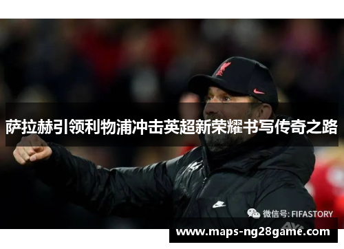 萨拉赫引领利物浦冲击英超新荣耀书写传奇之路