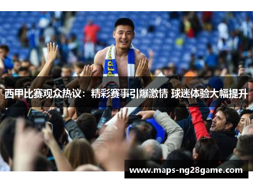 西甲比赛观众热议：精彩赛事引爆激情 球迷体验大幅提升