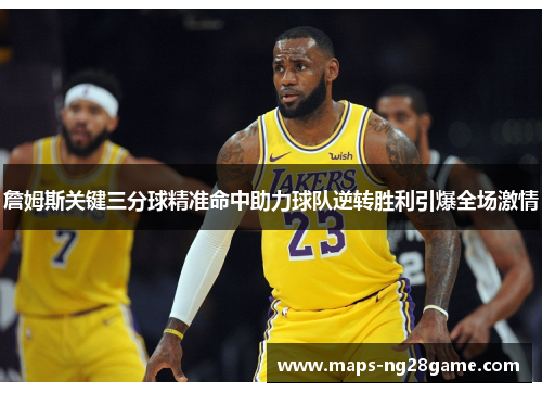 詹姆斯关键三分球精准命中助力球队逆转胜利引爆全场激情 詹姆斯关键三分球精准命中助力球队逆转胜利引爆全场激情