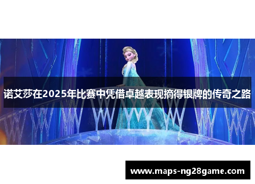 诺艾莎在2025年比赛中凭借卓越表现摘得银牌的传奇之路 诺艾莎在2025年比赛中凭借卓越表现摘得银牌的传奇之路