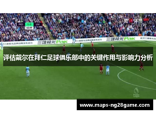 评估戴尔在拜仁足球俱乐部中的关键作用与影响力分析 评估戴尔在拜仁足球俱乐部中的关键作用与影响力分析