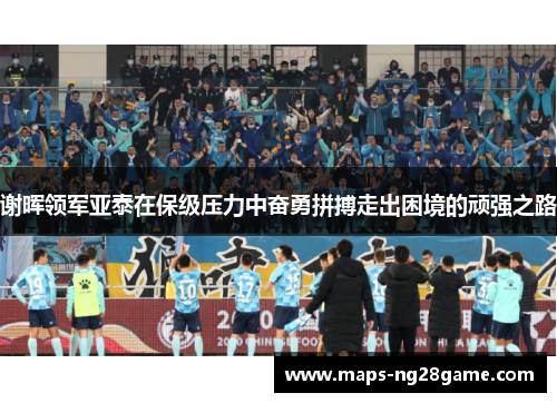 谢晖领军亚泰在保级压力中奋勇拼搏走出困境的顽强之路 谢晖领军亚泰在保级压力中奋勇拼搏走出困境的顽强之路
