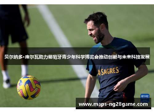 贝尔纳多·席尔瓦助力葡萄牙青少年科学博览会推动创新与未来科技发展 贝尔纳多·席尔瓦助力葡萄牙青少年科学博览会推动创新与未来科技发展