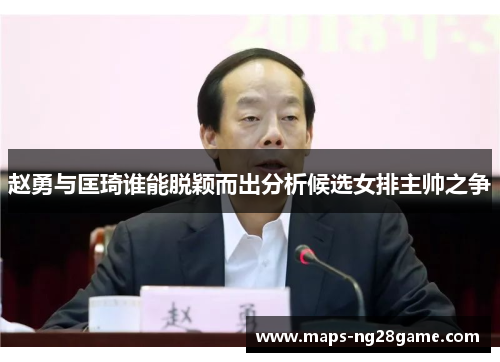 赵勇与匡琦谁能脱颖而出分析候选女排主帅之争 赵勇与匡琦谁能脱颖而出分析候选女排主帅之争