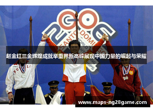 赵金红三金辉煌成就举重界新高峰展现中国力量的崛起与荣耀 赵金红三金辉煌成就举重界新高峰展现中国力量的崛起与荣耀