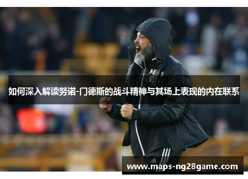 如何深入解读努诺-门德斯的战斗精神与其场上表现的内在联系 如何深入解读努诺-门德斯的战斗精神与其场上表现的内在联系