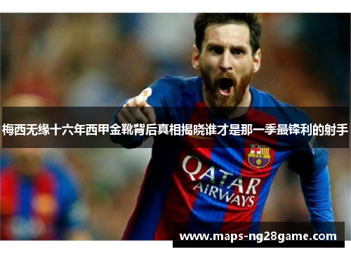 梅西无缘十六年西甲金靴背后真相揭晓谁才是那一季最锋利的射手 梅西无缘十六年西甲金靴背后真相揭晓谁才是那一季最锋利的射手