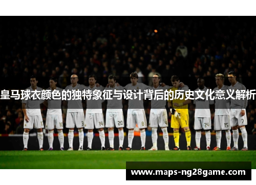 皇马球衣颜色的独特象征与设计背后的历史文化意义解析 皇马球衣颜色的独特象征与设计背后的历史文化意义解析
